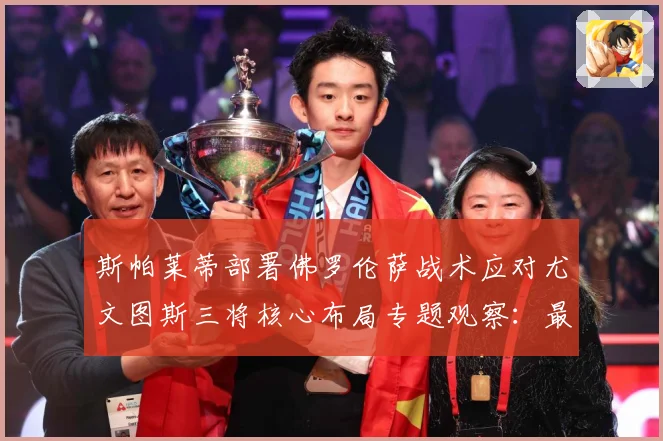 斯帕莱蒂部署佛罗伦萨战术应对尤文图斯三将核心布局专题观察：最新赛事动态与深度分析