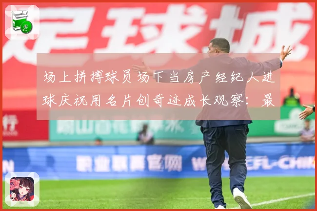 场上拼搏球员场下当房产经纪人进球庆祝用名片创奇迹成长观察：最新赛事动态与深度分析