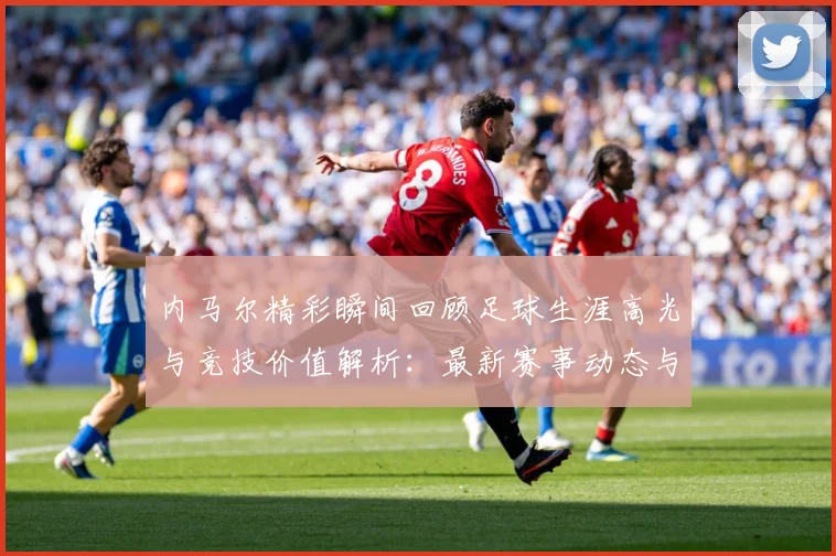 内马尔精彩瞬间回顾足球生涯高光与竞技价值解析：最新赛事动态与深度分析