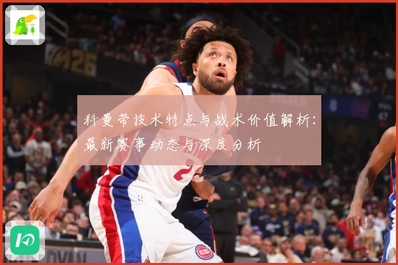 科曼带技术特点与战术价值解析：最新赛事动态与深度分析