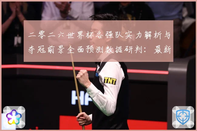 二零二六世界杯各强队实力解析与夺冠前景全面预测数据研判：最新赛事动态与深度分析