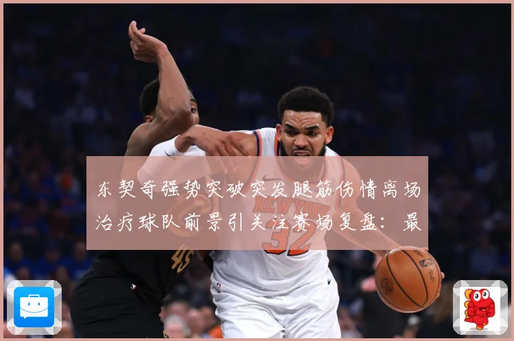 东契奇强势突破突发腿筋伤情离场治疗球队前景引关注赛场复盘：最新赛事动态与深度分析