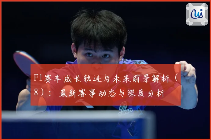 F1赛车成长轨迹与未来前景解析（8）：最新赛事动态与深度分析