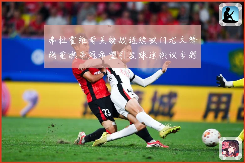 弗拉霍维奇关键战连续破门尤文锋线重燃争冠希望引发球迷热议专题观察：最新赛事动态与深度分析
