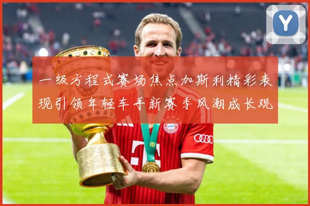一级方程式赛场焦点加斯利精彩表现引领年轻车手新赛季风潮成长观察：最新赛事动态与深度分析
