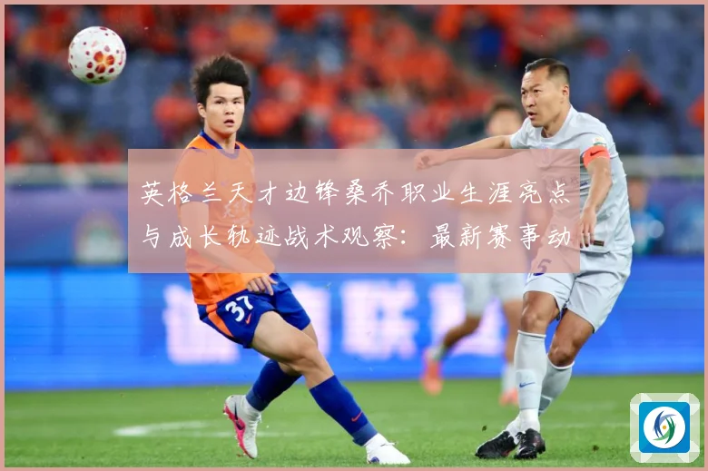 英格兰天才边锋桑乔职业生涯亮点与成长轨迹战术观察：最新赛事动态与深度分析