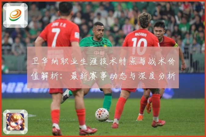 卫华纳职业生涯技术特点与战术价值解析：最新赛事动态与深度分析