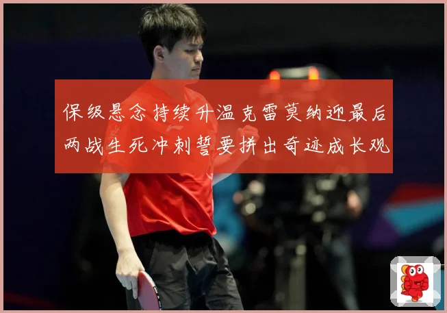 保级悬念持续升温克雷莫纳迎最后两战生死冲刺誓要拼出奇迹成长观察：最新赛事动态与深度分析