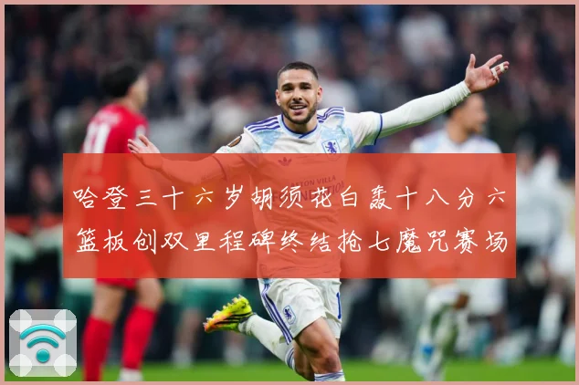 哈登三十六岁胡须花白轰十八分六篮板创双里程碑终结抢七魔咒赛场复盘：最新赛事动态与深度分析