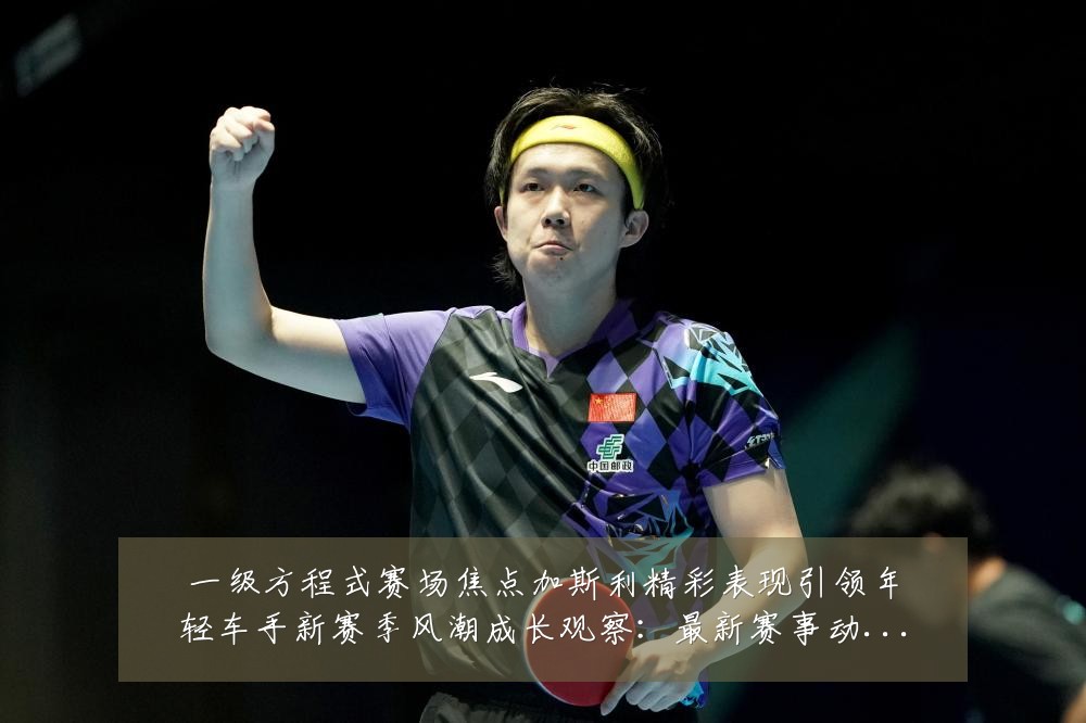 一级方程式赛场焦点加斯利精彩表现引领年轻车手新赛季风潮成长观察：最新赛事动态与深度分析