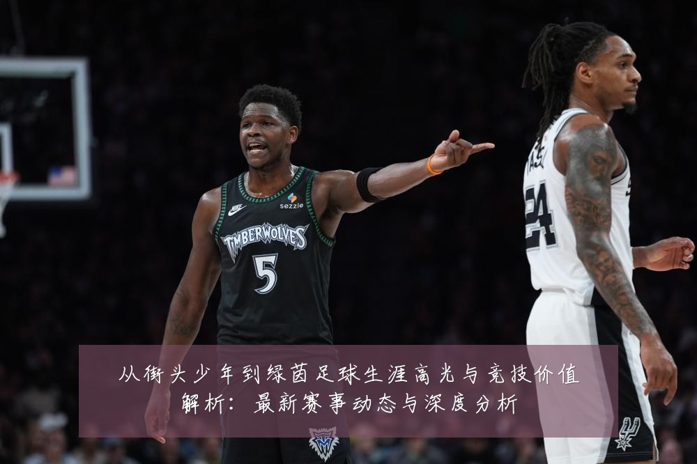 从街头少年到绿茵足球生涯高光与竞技价值解析:最新赛事动态与深度分析
