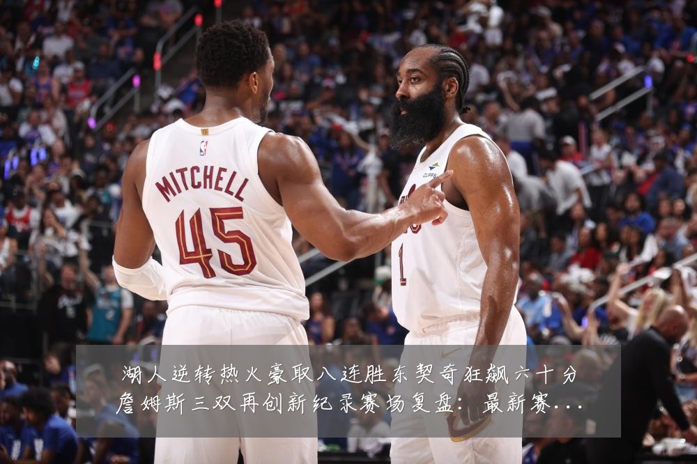 湖人逆转热火豪取八连胜东契奇狂飙六十分詹姆斯三双再创新纪录赛场复盘:最新赛事动态与深度分析