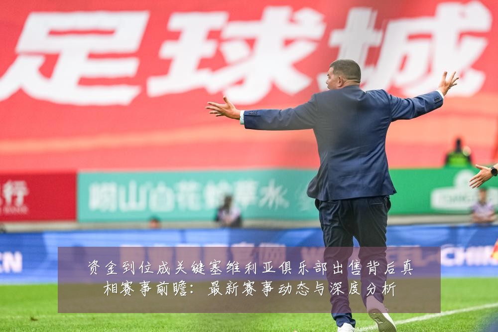 资金到位成关键塞维利亚俱乐部出售背后真相赛事前瞻：最新赛事动态与深度分析