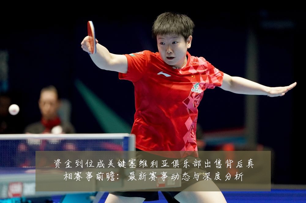 资金到位成关键塞维利亚俱乐部出售背后真相赛事前瞻：最新赛事动态与深度分析