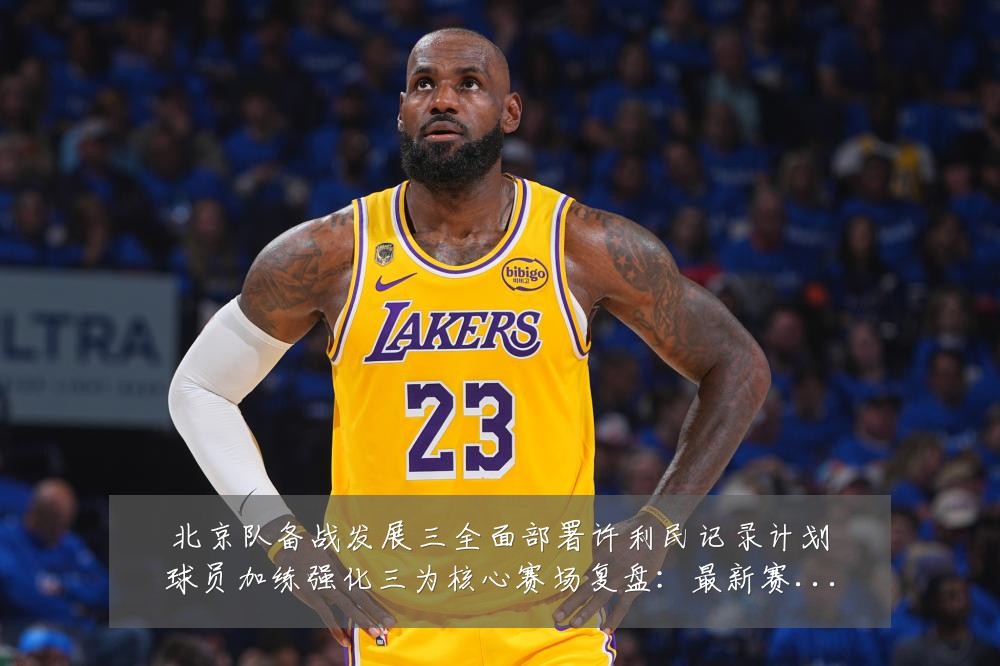 北京队备战发展三全面部署许利民记录计划球员加练强化三为核心赛场复盘：最新赛事动态与深度分析